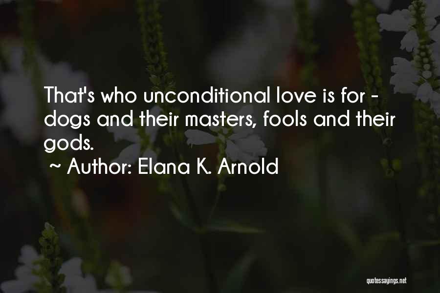 Elana K. Arnold Quotes: That's Who Unconditional Love Is For - Dogs And Their Masters, Fools And Their Gods.