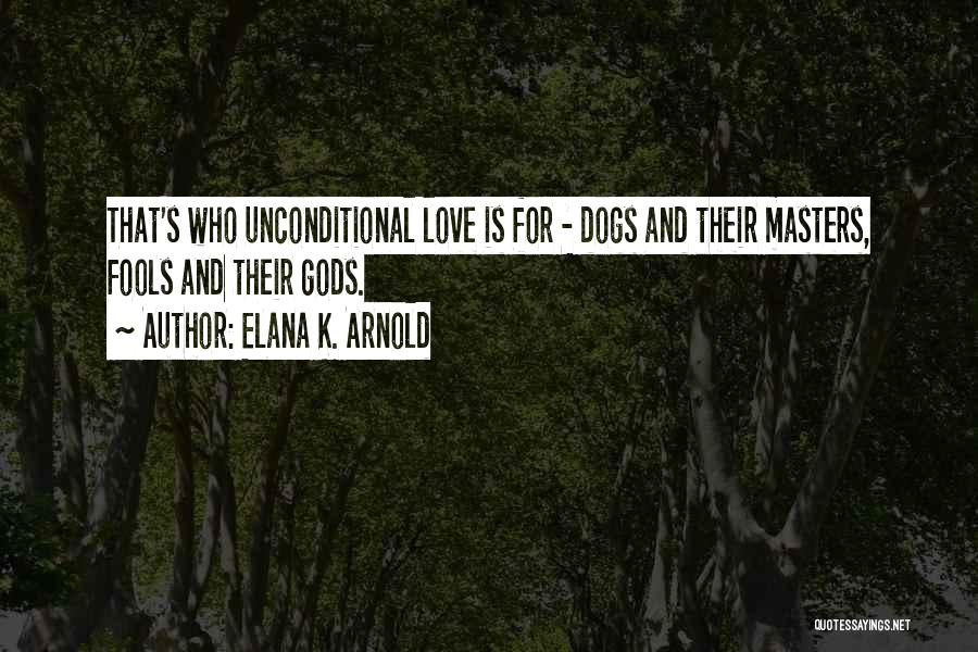 Elana K. Arnold Quotes: That's Who Unconditional Love Is For - Dogs And Their Masters, Fools And Their Gods.