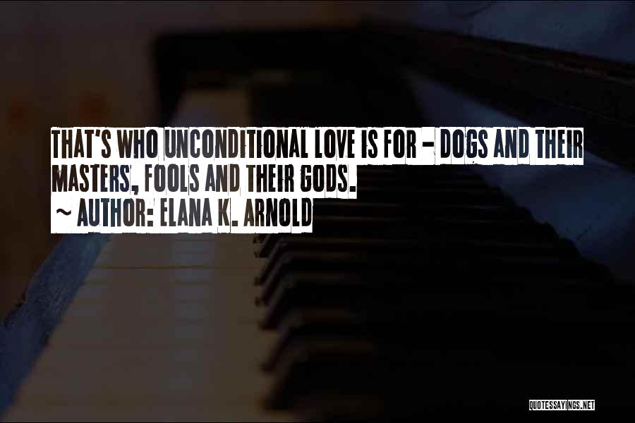 Elana K. Arnold Quotes: That's Who Unconditional Love Is For - Dogs And Their Masters, Fools And Their Gods.