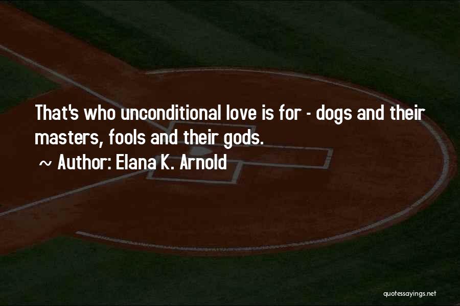 Elana K. Arnold Quotes: That's Who Unconditional Love Is For - Dogs And Their Masters, Fools And Their Gods.