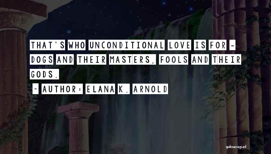 Elana K. Arnold Quotes: That's Who Unconditional Love Is For - Dogs And Their Masters, Fools And Their Gods.