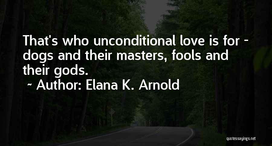 Elana K. Arnold Quotes: That's Who Unconditional Love Is For - Dogs And Their Masters, Fools And Their Gods.