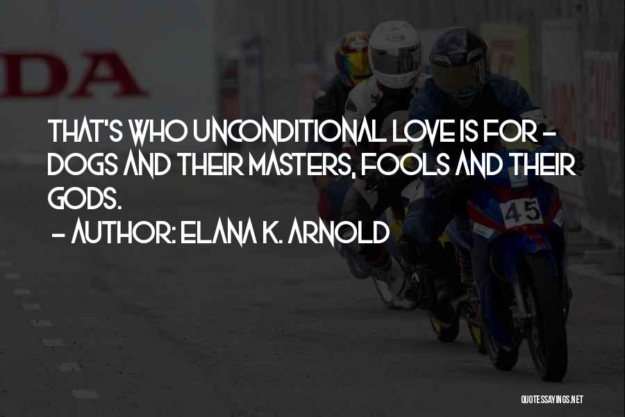 Elana K. Arnold Quotes: That's Who Unconditional Love Is For - Dogs And Their Masters, Fools And Their Gods.