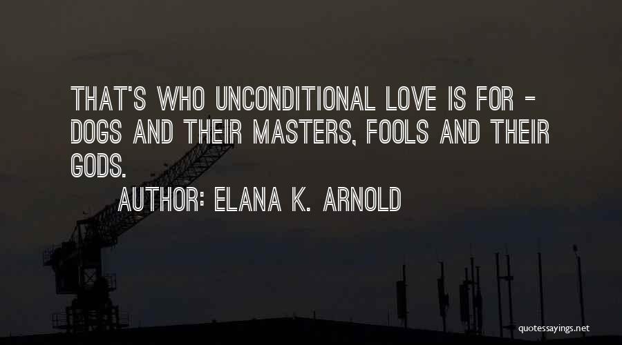 Elana K. Arnold Quotes: That's Who Unconditional Love Is For - Dogs And Their Masters, Fools And Their Gods.