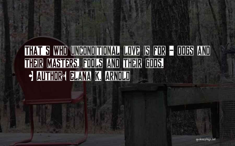 Elana K. Arnold Quotes: That's Who Unconditional Love Is For - Dogs And Their Masters, Fools And Their Gods.