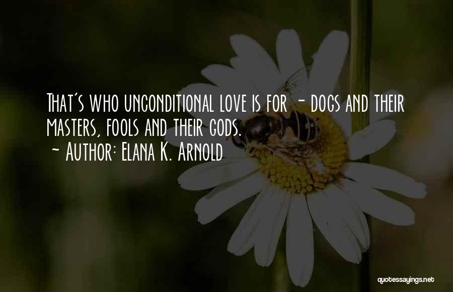 Elana K. Arnold Quotes: That's Who Unconditional Love Is For - Dogs And Their Masters, Fools And Their Gods.