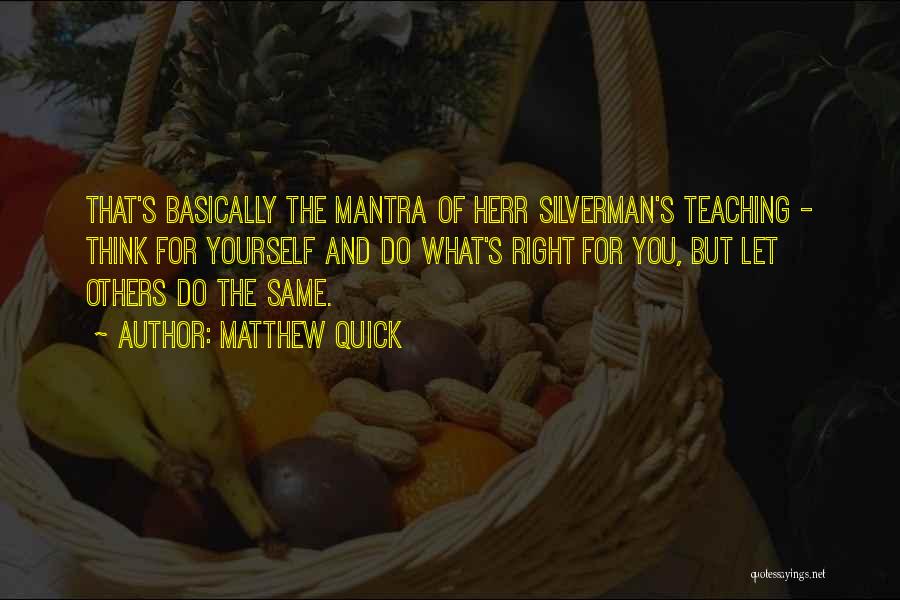 Matthew Quick Quotes: That's Basically The Mantra Of Herr Silverman's Teaching - Think For Yourself And Do What's Right For You, But Let