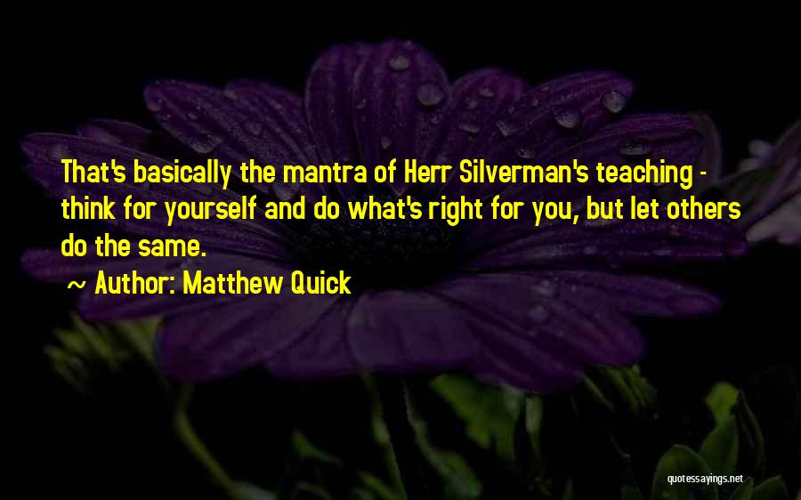 Matthew Quick Quotes: That's Basically The Mantra Of Herr Silverman's Teaching - Think For Yourself And Do What's Right For You, But Let