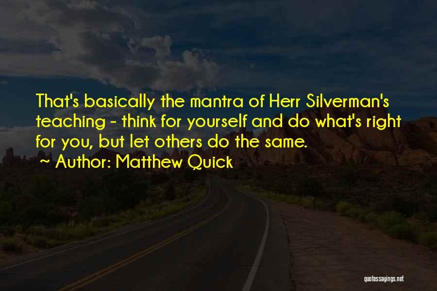 Matthew Quick Quotes: That's Basically The Mantra Of Herr Silverman's Teaching - Think For Yourself And Do What's Right For You, But Let