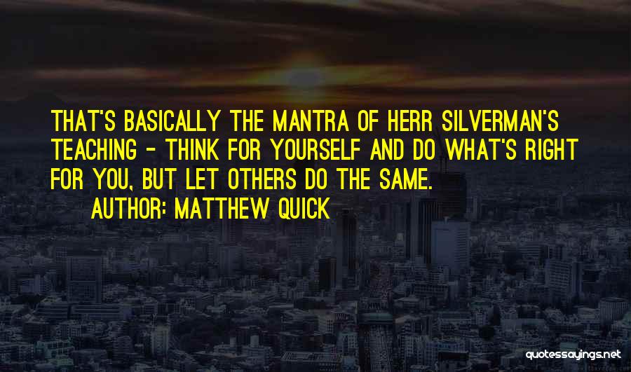 Matthew Quick Quotes: That's Basically The Mantra Of Herr Silverman's Teaching - Think For Yourself And Do What's Right For You, But Let