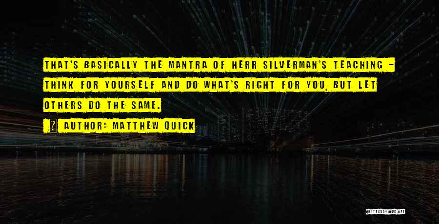 Matthew Quick Quotes: That's Basically The Mantra Of Herr Silverman's Teaching - Think For Yourself And Do What's Right For You, But Let