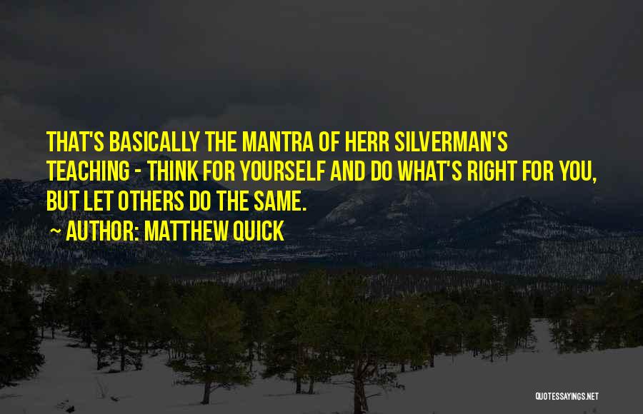 Matthew Quick Quotes: That's Basically The Mantra Of Herr Silverman's Teaching - Think For Yourself And Do What's Right For You, But Let