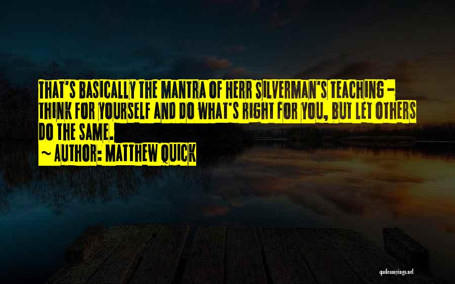 Matthew Quick Quotes: That's Basically The Mantra Of Herr Silverman's Teaching - Think For Yourself And Do What's Right For You, But Let