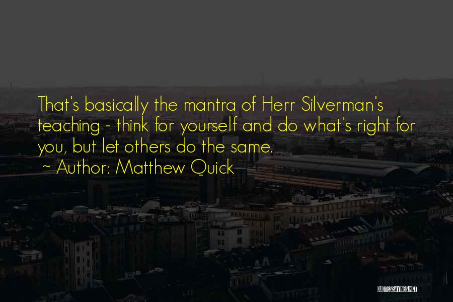 Matthew Quick Quotes: That's Basically The Mantra Of Herr Silverman's Teaching - Think For Yourself And Do What's Right For You, But Let