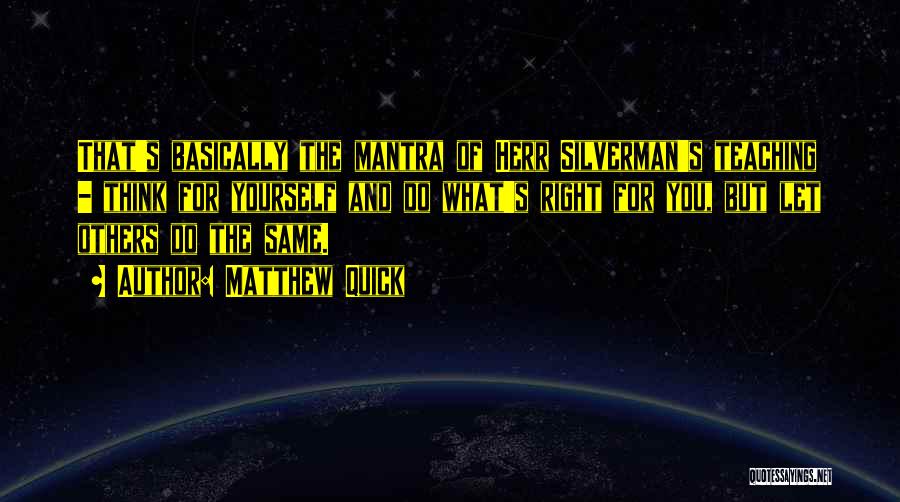 Matthew Quick Quotes: That's Basically The Mantra Of Herr Silverman's Teaching - Think For Yourself And Do What's Right For You, But Let