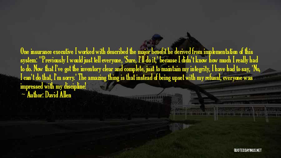 David Allen Quotes: One Insurance Executive I Worked With Described The Major Benefit He Derived From Implementation Of This System: Previously I Would