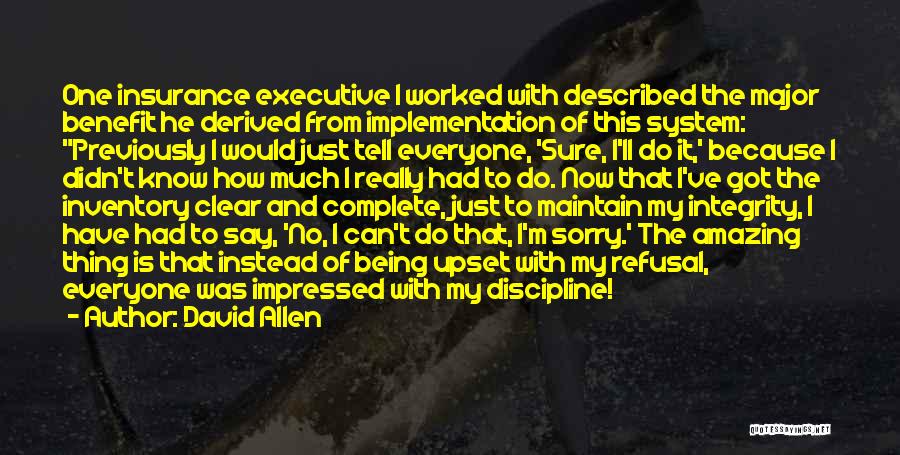 David Allen Quotes: One Insurance Executive I Worked With Described The Major Benefit He Derived From Implementation Of This System: Previously I Would