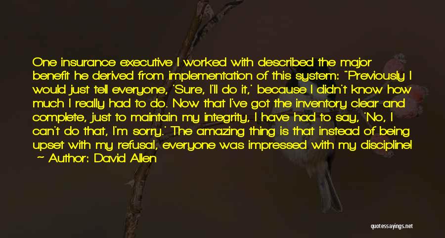 David Allen Quotes: One Insurance Executive I Worked With Described The Major Benefit He Derived From Implementation Of This System: Previously I Would