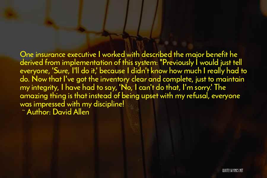 David Allen Quotes: One Insurance Executive I Worked With Described The Major Benefit He Derived From Implementation Of This System: Previously I Would