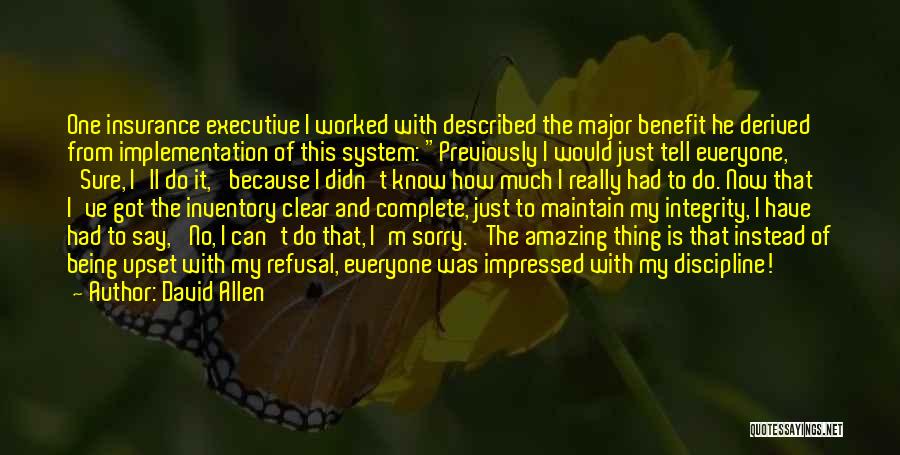 David Allen Quotes: One Insurance Executive I Worked With Described The Major Benefit He Derived From Implementation Of This System: Previously I Would