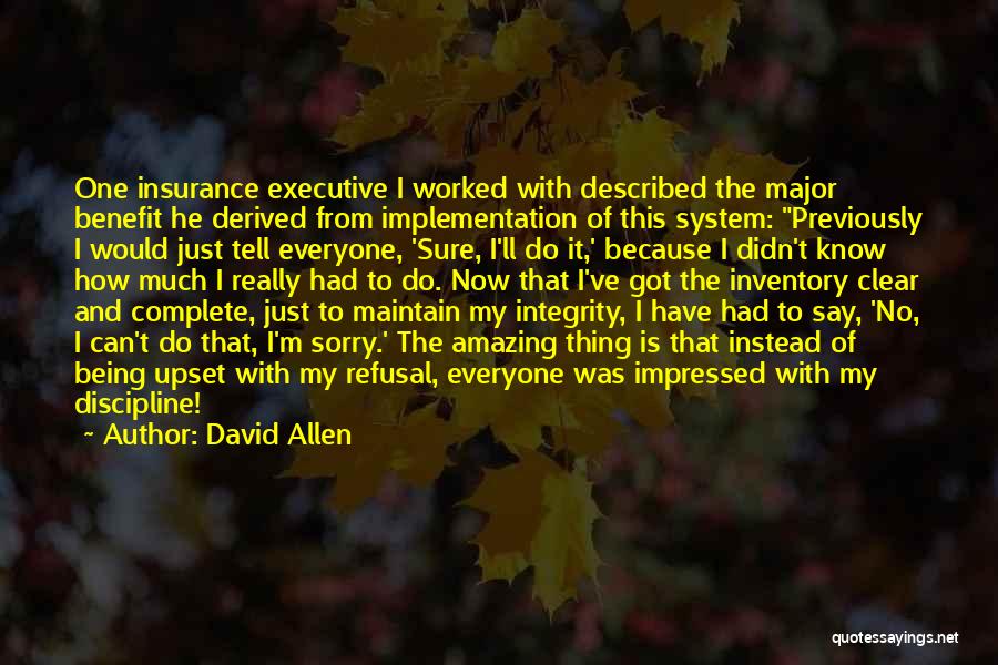 David Allen Quotes: One Insurance Executive I Worked With Described The Major Benefit He Derived From Implementation Of This System: Previously I Would