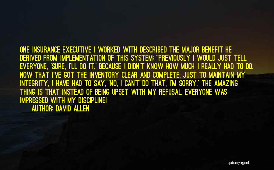 David Allen Quotes: One Insurance Executive I Worked With Described The Major Benefit He Derived From Implementation Of This System: Previously I Would