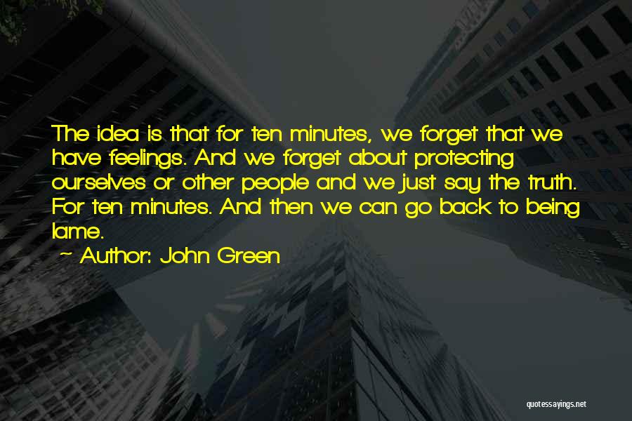 John Green Quotes: The Idea Is That For Ten Minutes, We Forget That We Have Feelings. And We Forget About Protecting Ourselves Or