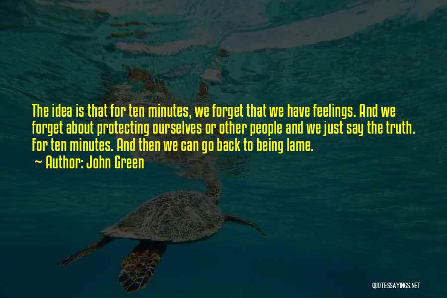 John Green Quotes: The Idea Is That For Ten Minutes, We Forget That We Have Feelings. And We Forget About Protecting Ourselves Or