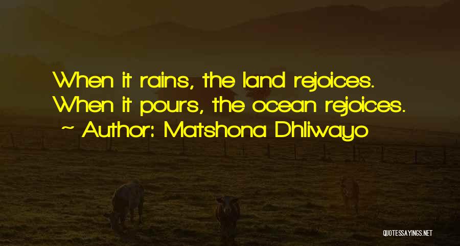 Matshona Dhliwayo Quotes: When It Rains, The Land Rejoices. When It Pours, The Ocean Rejoices.