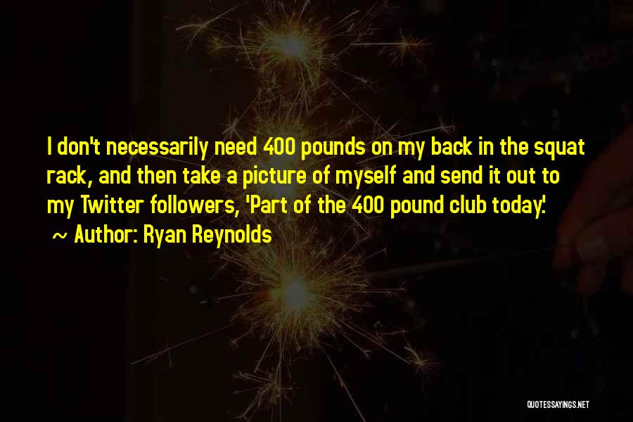 Ryan Reynolds Quotes: I Don't Necessarily Need 400 Pounds On My Back In The Squat Rack, And Then Take A Picture Of Myself