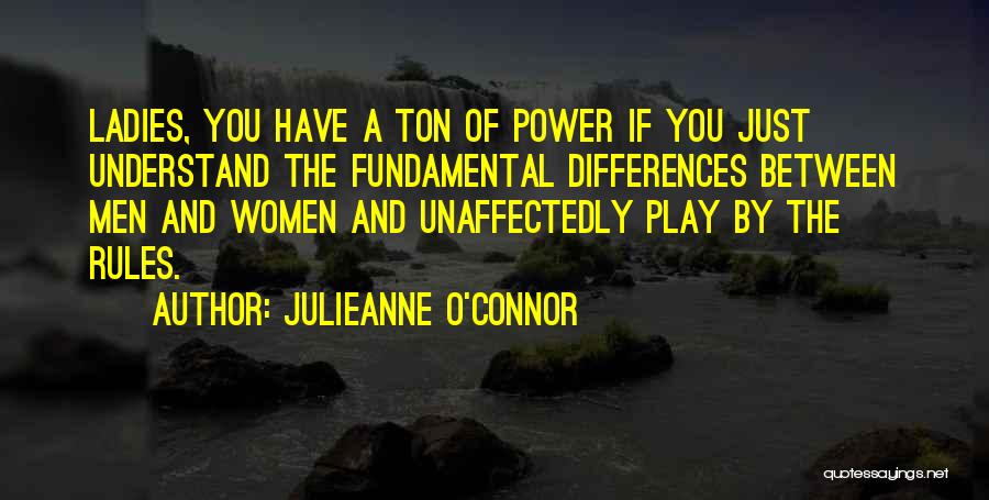 Julieanne O'Connor Quotes: Ladies, You Have A Ton Of Power If You Just Understand The Fundamental Differences Between Men And Women And Unaffectedly