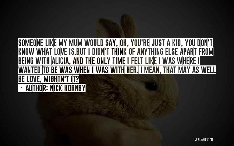 Nick Hornby Quotes: Someone Like My Mum Would Say, Oh, You're Just A Kid, You Don't Know What Love Is.but I Didn't Think