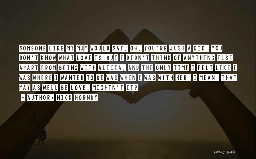 Nick Hornby Quotes: Someone Like My Mum Would Say, Oh, You're Just A Kid, You Don't Know What Love Is.but I Didn't Think