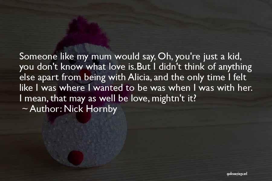 Nick Hornby Quotes: Someone Like My Mum Would Say, Oh, You're Just A Kid, You Don't Know What Love Is.but I Didn't Think