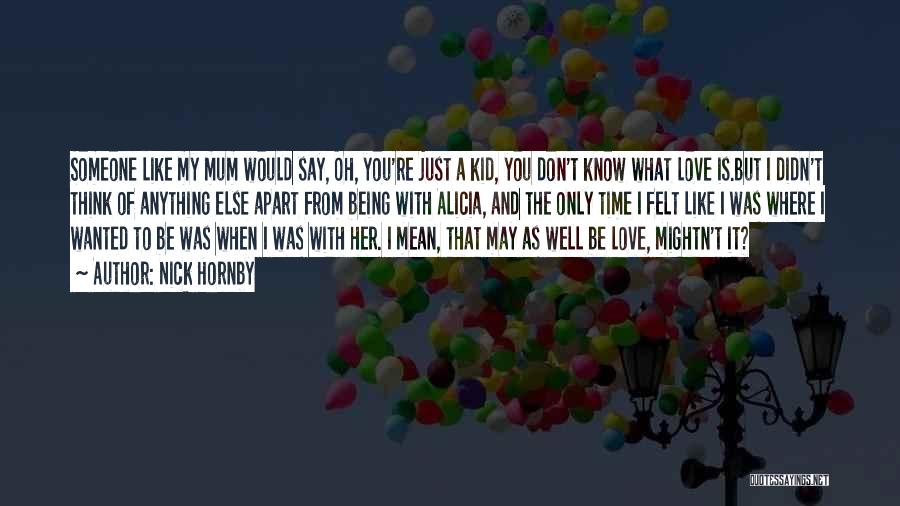 Nick Hornby Quotes: Someone Like My Mum Would Say, Oh, You're Just A Kid, You Don't Know What Love Is.but I Didn't Think