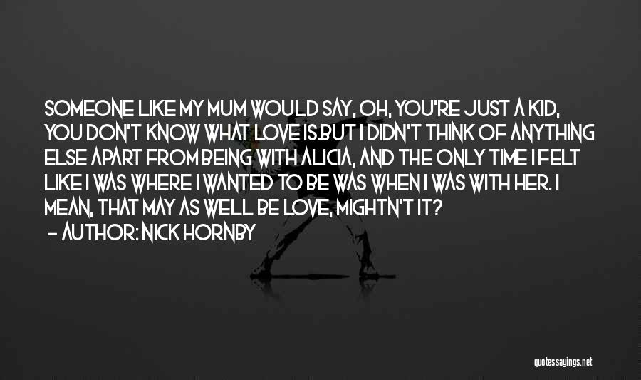 Nick Hornby Quotes: Someone Like My Mum Would Say, Oh, You're Just A Kid, You Don't Know What Love Is.but I Didn't Think