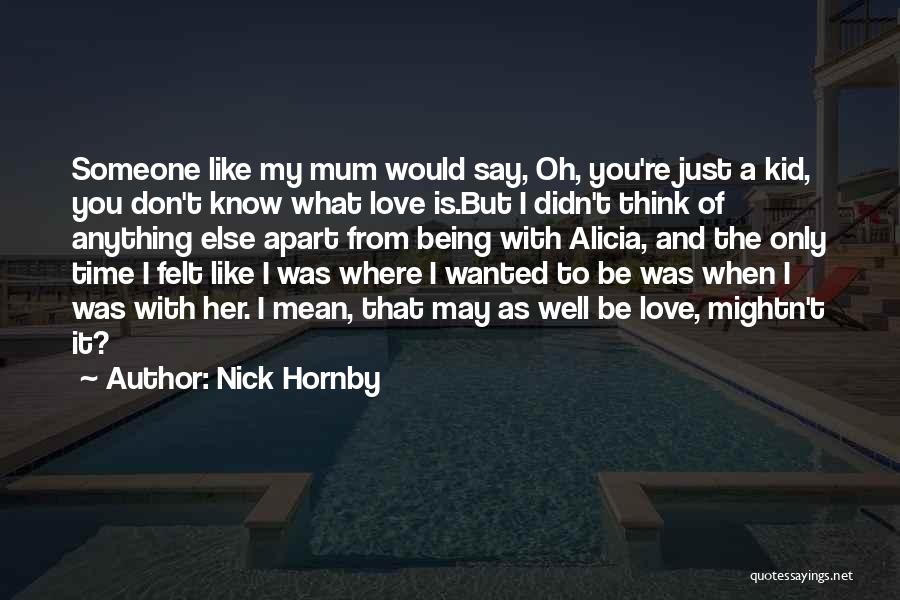 Nick Hornby Quotes: Someone Like My Mum Would Say, Oh, You're Just A Kid, You Don't Know What Love Is.but I Didn't Think