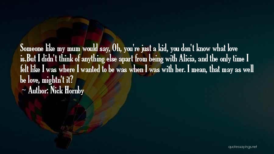 Nick Hornby Quotes: Someone Like My Mum Would Say, Oh, You're Just A Kid, You Don't Know What Love Is.but I Didn't Think