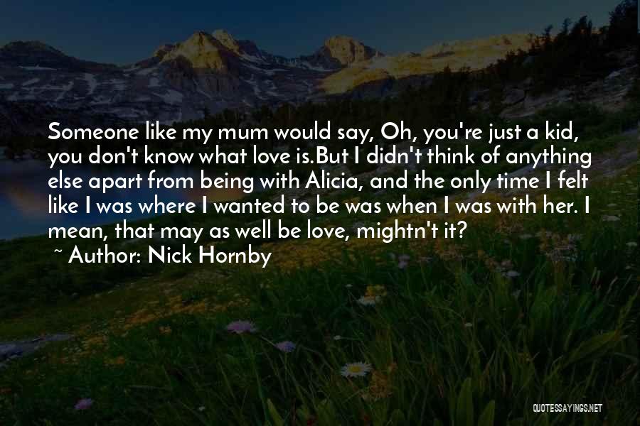 Nick Hornby Quotes: Someone Like My Mum Would Say, Oh, You're Just A Kid, You Don't Know What Love Is.but I Didn't Think