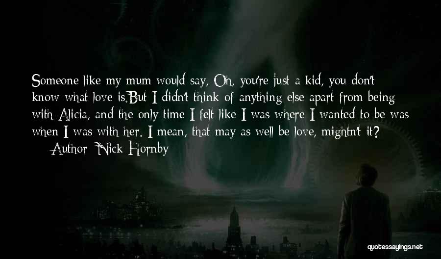 Nick Hornby Quotes: Someone Like My Mum Would Say, Oh, You're Just A Kid, You Don't Know What Love Is.but I Didn't Think