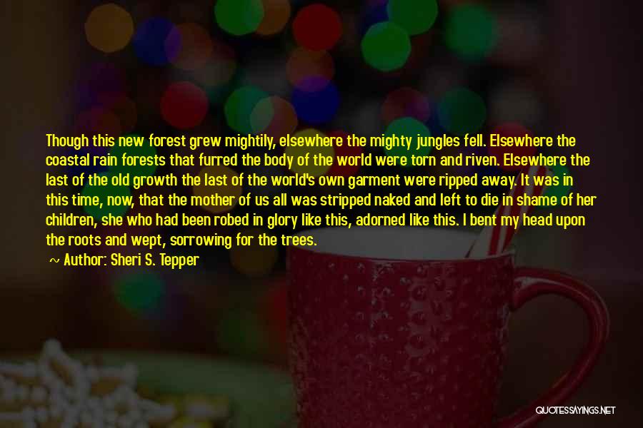 Sheri S. Tepper Quotes: Though This New Forest Grew Mightily, Elsewhere The Mighty Jungles Fell. Elsewhere The Coastal Rain Forests That Furred The Body