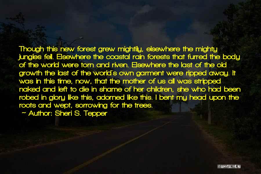 Sheri S. Tepper Quotes: Though This New Forest Grew Mightily, Elsewhere The Mighty Jungles Fell. Elsewhere The Coastal Rain Forests That Furred The Body