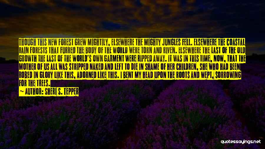 Sheri S. Tepper Quotes: Though This New Forest Grew Mightily, Elsewhere The Mighty Jungles Fell. Elsewhere The Coastal Rain Forests That Furred The Body