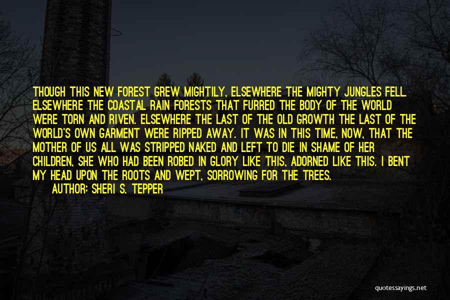 Sheri S. Tepper Quotes: Though This New Forest Grew Mightily, Elsewhere The Mighty Jungles Fell. Elsewhere The Coastal Rain Forests That Furred The Body