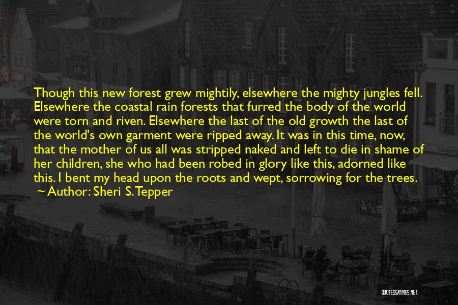 Sheri S. Tepper Quotes: Though This New Forest Grew Mightily, Elsewhere The Mighty Jungles Fell. Elsewhere The Coastal Rain Forests That Furred The Body