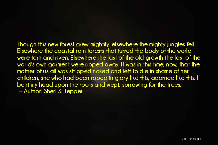 Sheri S. Tepper Quotes: Though This New Forest Grew Mightily, Elsewhere The Mighty Jungles Fell. Elsewhere The Coastal Rain Forests That Furred The Body