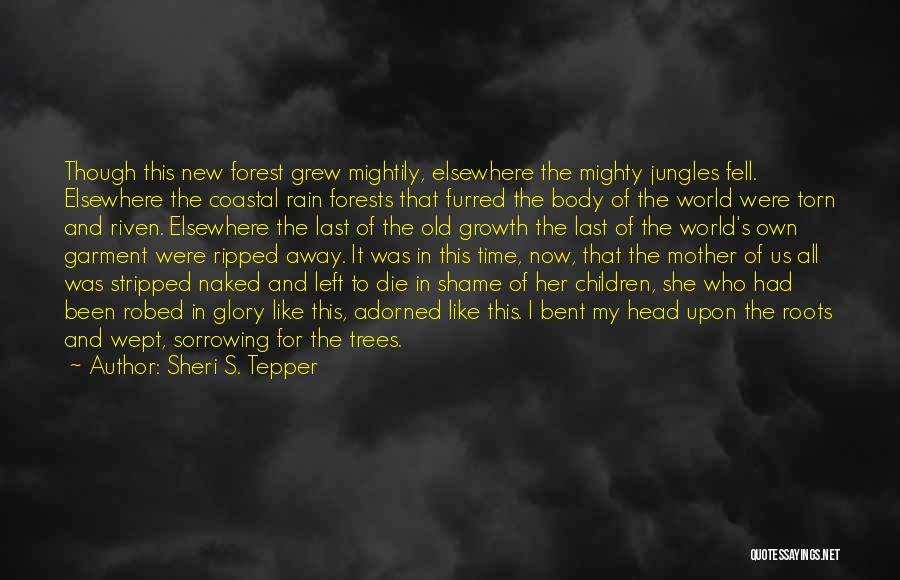 Sheri S. Tepper Quotes: Though This New Forest Grew Mightily, Elsewhere The Mighty Jungles Fell. Elsewhere The Coastal Rain Forests That Furred The Body