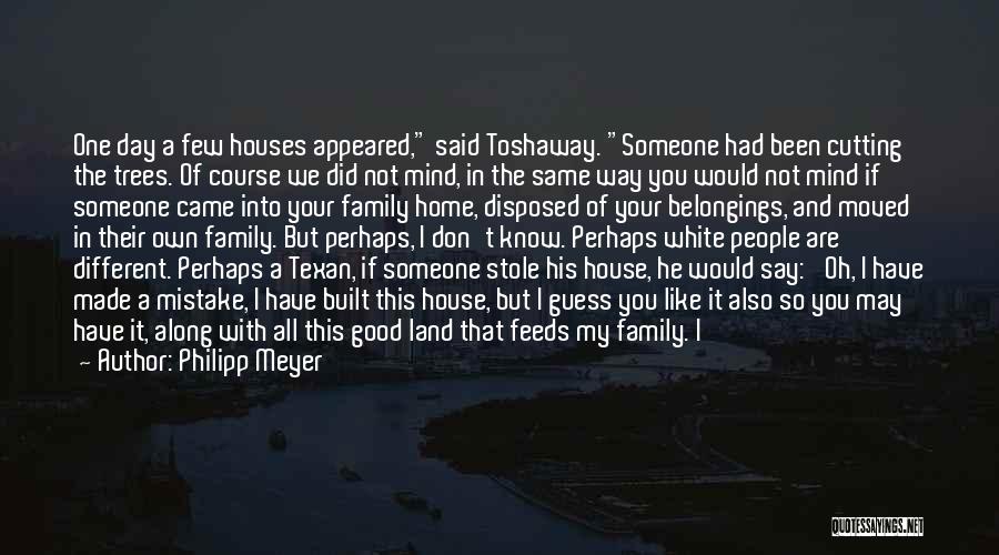 Philipp Meyer Quotes: One Day A Few Houses Appeared, Said Toshaway. Someone Had Been Cutting The Trees. Of Course We Did Not Mind,