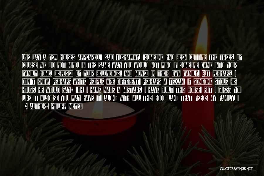 Philipp Meyer Quotes: One Day A Few Houses Appeared, Said Toshaway. Someone Had Been Cutting The Trees. Of Course We Did Not Mind,
