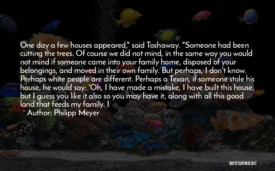 Philipp Meyer Quotes: One Day A Few Houses Appeared, Said Toshaway. Someone Had Been Cutting The Trees. Of Course We Did Not Mind,